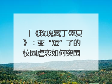 《玫瑰藏于盛夏》：变“短”了的校园虐恋如何突围？｜微剧评
