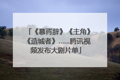 《慕胥辞》《主角》《造城者》……腾讯视频发布大剧片单