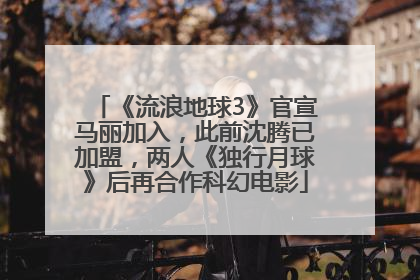 《流浪地球3》官宣马丽加入，此前沈腾已加盟，两人《独行月球》后再合作科幻电影
