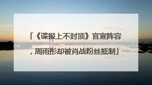 《谍报上不封顶》官宣阵容，周雨彤却被肖战粉丝抵制