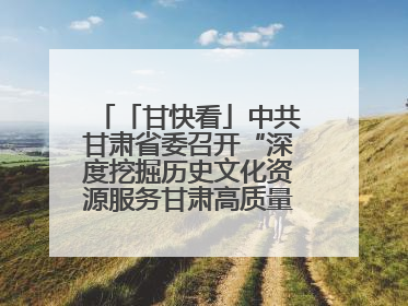 「甘快看」中共甘肃省委召开“深度挖掘历史文化资源服务甘肃高质量发展”专题协商座谈会 胡昌升主持并讲话
