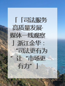 「司法服务高质量发展·媒体一线观察」浙江金华：“司法更有为”让“市场更有力”