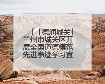 「德润城关」兰州市城关区开展全国道德模范先进事迹学习宣传活动