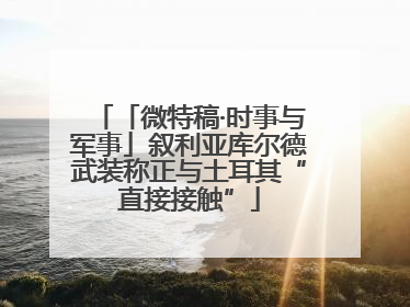 「微特稿·时事与军事」叙利亚库尔德武装称正与土耳其“直接接触”