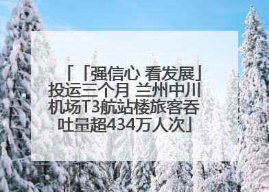 「强信心 看发展」投运三个月 兰州中川机场T3航站楼旅客吞吐量超434万人次