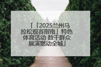 「2025兰州马拉松观赛指南」特色体育活动 数千群众展演燃动全城