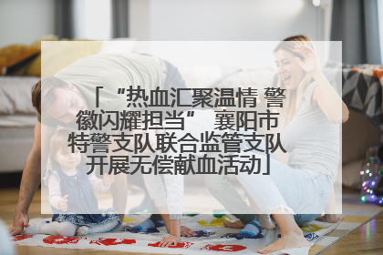 “热血汇聚温情 警徽闪耀担当” 襄阳市特警支队联合监管支队开展无偿献血活动