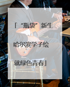 “瓶袋”新生 哈尔滨学子绘就绿色青春