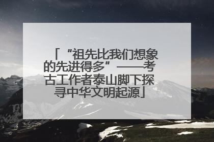 “祖先比我们想象的先进得多”——考古工作者泰山脚下探寻中华文明起源