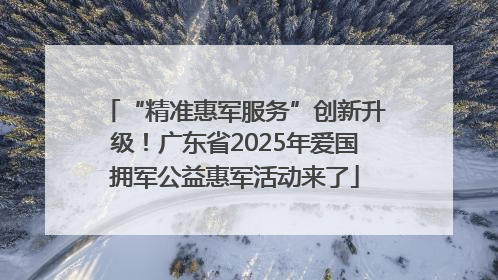 “精准惠军服务”创新升级！广东省2025年爱国拥军公益惠军活动来了