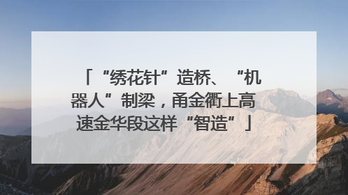 “绣花针”造桥、“机器人”制梁，甬金衢上高速金华段这样“智造”
