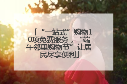 “一站式”购物10项免费服务，“端午邻里购物节”让居民尽享便利