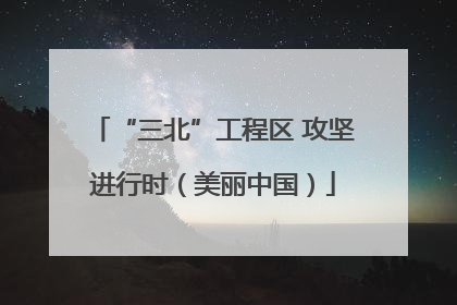 “三北”工程区 攻坚进行时（美丽中国）