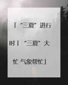 “三夏”进行时丨“三夏”大忙 气象帮忙