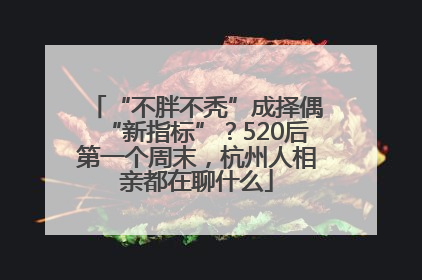 “不胖不秃”成择偶“新指标”？520后第一个周末，杭州人相亲都在聊什么
