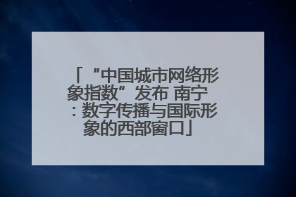“中国城市网络形象指数”发布 南宁：数字传播与国际形象的西部窗口