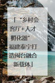 “乡村会客厅+人才孵化器” 福建泰宁打造闽台融合新载体