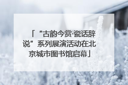“古韵今赏·瓷话辞说”系列展演活动在北京城市图书馆启幕