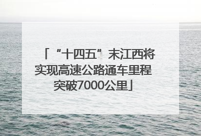 “十四五”末江西将实现高速公路通车里程突破7000公里