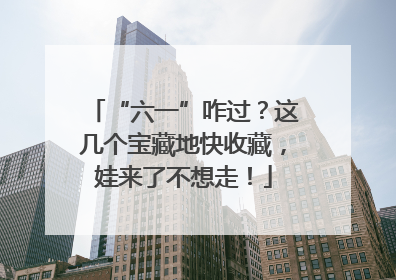 “六一”咋过？这几个宝藏地快收藏，娃来了不想走！