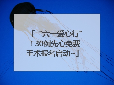 “六一爱心行”！30例先心免费手术报名启动~
