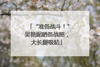 “准备战斗！”吴艳妮晒备战照，大长腿吸睛