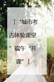 “城市考古体验课堂”端午“开课”