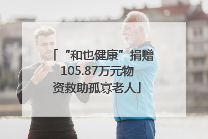 “和也健康”捐赠105.87万元物资救助孤寡老人