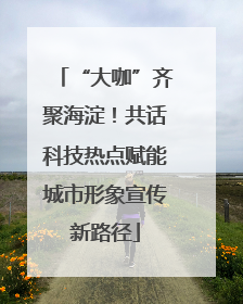 “大咖”齐聚海淀！共话科技热点赋能城市形象宣传新路径