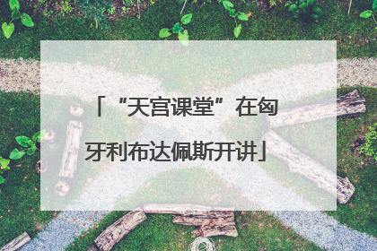 “天宫课堂”在匈牙利布达佩斯开讲