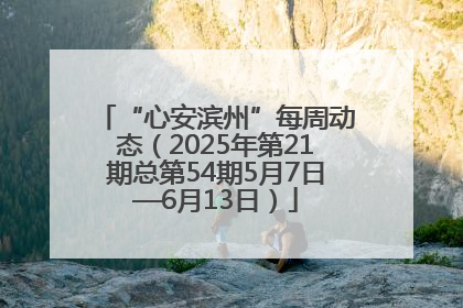 “心安滨州”每周动态（2025年第21期总第54期5月7日—6月13日）