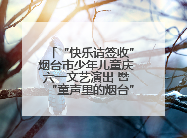 “快乐请签收”烟台市少年儿童庆六一文艺演出 暨“童声里的烟台”合唱展演活动启动仪式圆满落幕