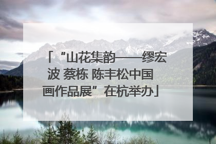 “山花集韵——缪宏波 蔡栋 陈丰松中国画作品展”在杭举办
