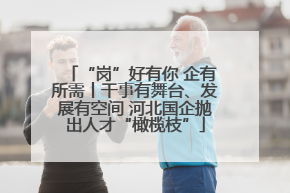 “岗”好有你 企有所需丨干事有舞台、发展有空间 河北国企抛出人才“橄榄枝”