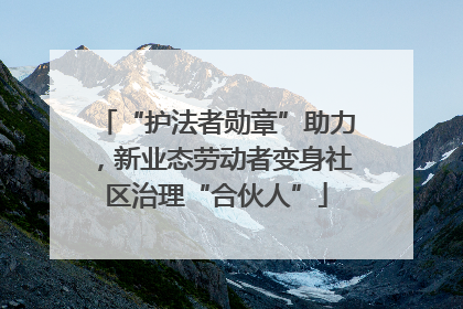 “护法者勋章”助力，新业态劳动者变身社区治理“合伙人”