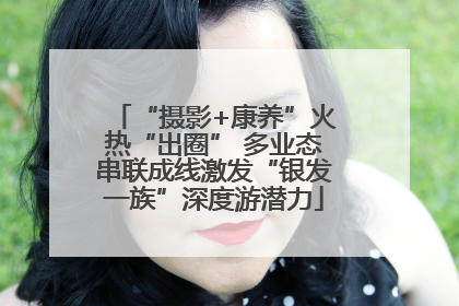 “摄影+康养”火热“出圈” 多业态串联成线激发“银发一族”深度游潜力