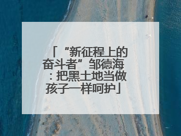 “新征程上的奋斗者”邹德海：把黑土地当做孩子一样呵护