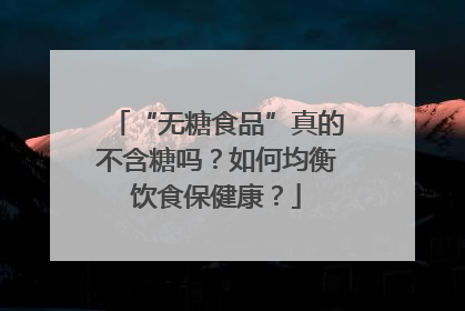 “无糖食品”真的不含糖吗？如何均衡饮食保健康？