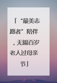 “最美志愿者”陪伴，无锡百岁老人过母亲节