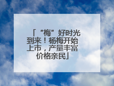 “梅”好时光到来！杨梅开始上市，产量丰富价格亲民