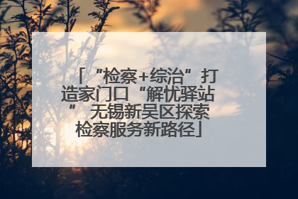 “检察+综治”打造家门口“解忧驿站” 无锡新吴区探索检察服务新路径