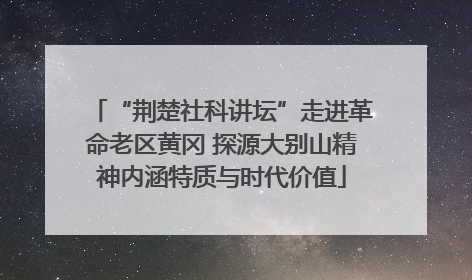 “荆楚社科讲坛”走进革命老区黄冈 探源大别山精神内涵特质与时代价值