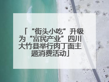 “街头小吃”升级为“富民产业”四川大竹县举行肉丁面主题消费活动