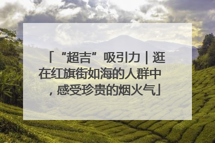 “超吉”吸引力｜逛在红旗街如海的人群中，感受珍贵的烟火气