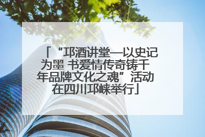 “邛酒讲堂—以史记为墨 书爱情传奇铸千年品牌文化之魂”活动在四川邛崃举行