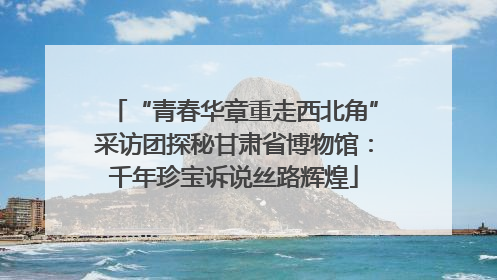 “青春华章重走西北角”采访团探秘甘肃省博物馆：千年珍宝诉说丝路辉煌