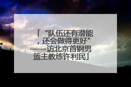 “队伍还有潜能，还会做得更好”——访北京首钢男篮主教练许利民