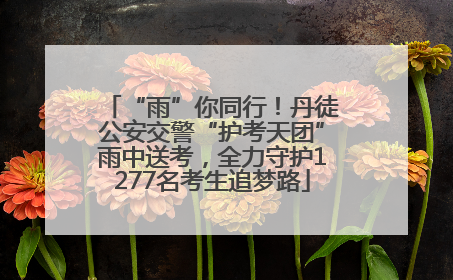 “雨”你同行！丹徒公安交警“护考天团”雨中送考，全力守护1277名考生追梦路
