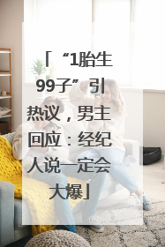 “1胎生99子”引热议，男主回应：经纪人说一定会大爆