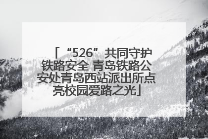 “526”共同守护铁路安全 青岛铁路公安处青岛西站派出所点亮校园爱路之光